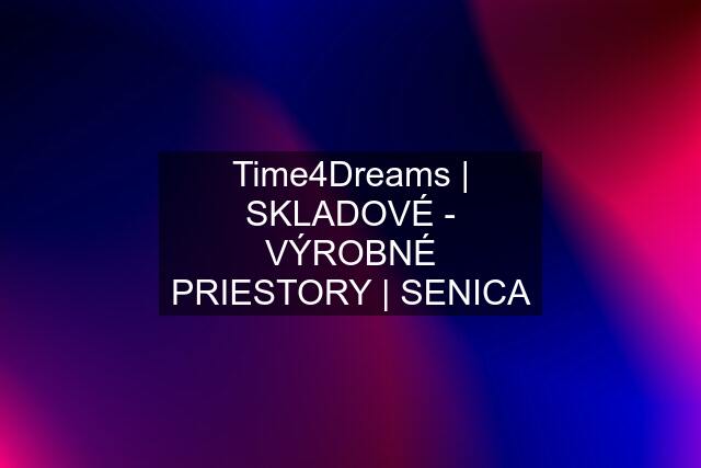 Time4Dreams | SKLADOVÉ - VÝROBNÉ PRIESTORY | SENICA