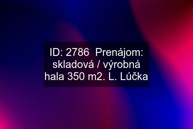 ID: 2786  Prenájom: skladová / výrobná hala 350 m2. L. Lúčka