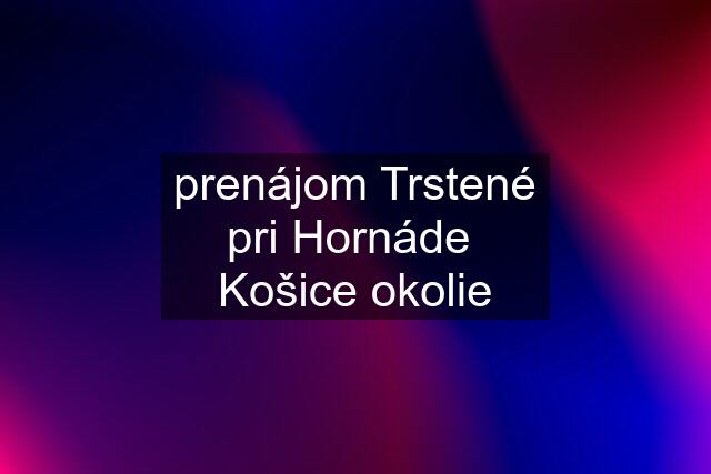 prenájom Trstené pri Hornáde  Košice okolie