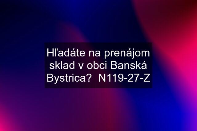 Hľadáte na prenájom sklad v obci Banská Bystrica?  N119-27-Z