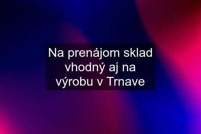 Na prenájom sklad vhodný aj na výrobu v Trnave