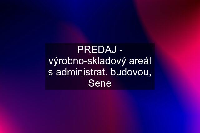 PREDAJ - výrobno-skladový areál s administrat. budovou, Sene