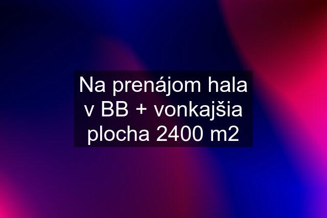 Na prenájom hala v BB + vonkajšia plocha 2400 m2