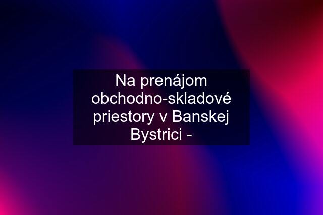 Na prenájom obchodno-skladové priestory v Banskej Bystrici -