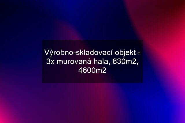 Výrobno-skladovací objekt - 3x murovaná hala, 830m2, 4600m2