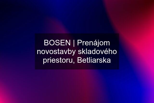 BOSEN | Prenájom novostavby skladového priestoru, Betliarska