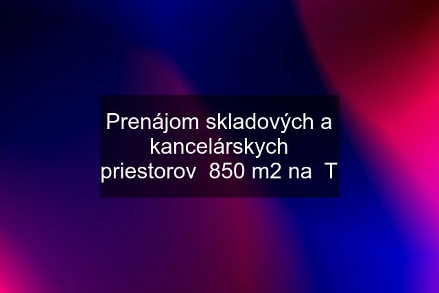 Prenájom skladových a kancelárskych priestorov  850 m2 na  T