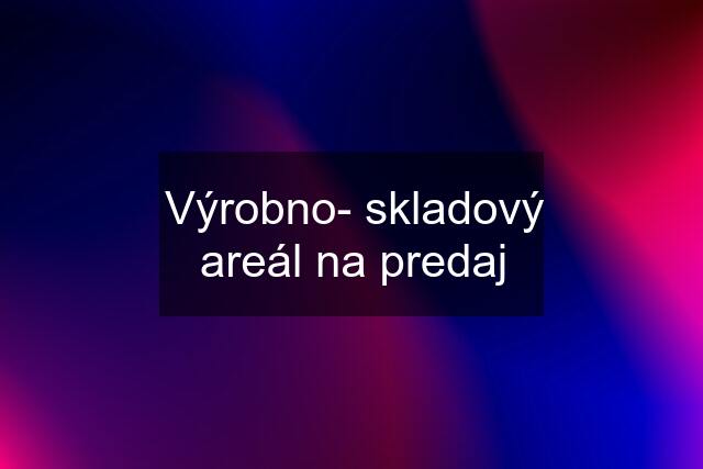 Výrobno- skladový areál na predaj