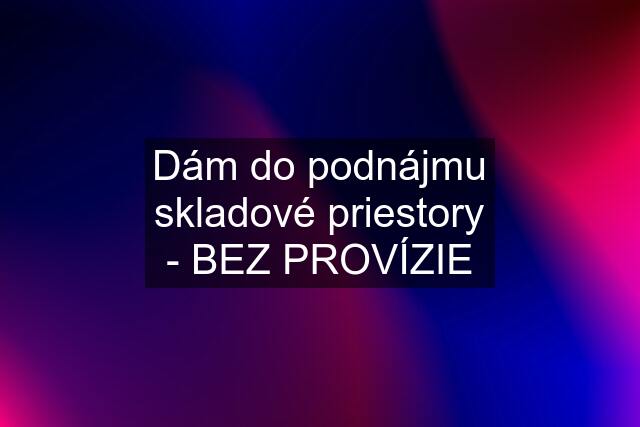 Dám do podnájmu skladové priestory - BEZ PROVÍZIE