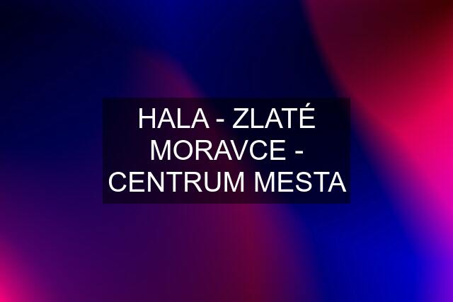 HALA - ZLATÉ MORAVCE - CENTRUM MESTA