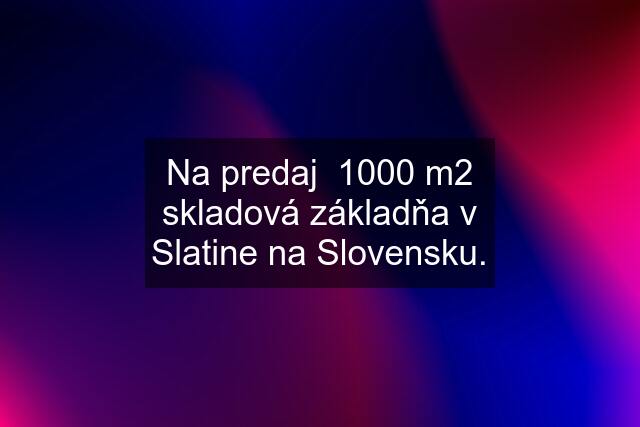Na predaj  1000 m2 skladová základňa v Slatine na Slovensku.