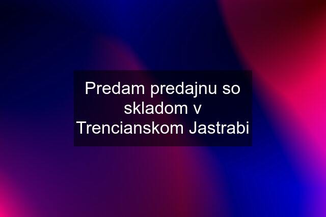 Predam predajnu so skladom v Trencianskom Jastrabi