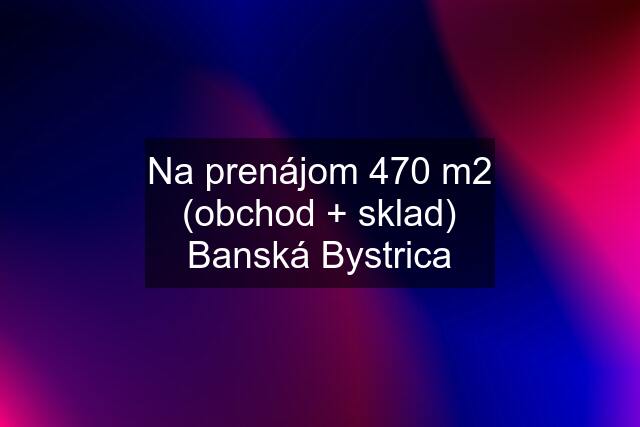 Na prenájom 470 m2 (obchod + sklad) Banská Bystrica
