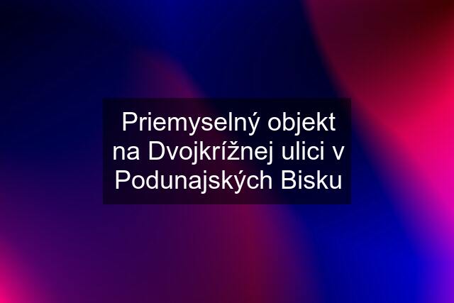 Priemyselný objekt na Dvojkrížnej ulici v Podunajských Bisku