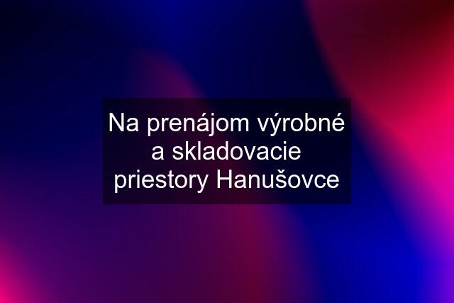 Na prenájom výrobné a skladovacie priestory Hanušovce