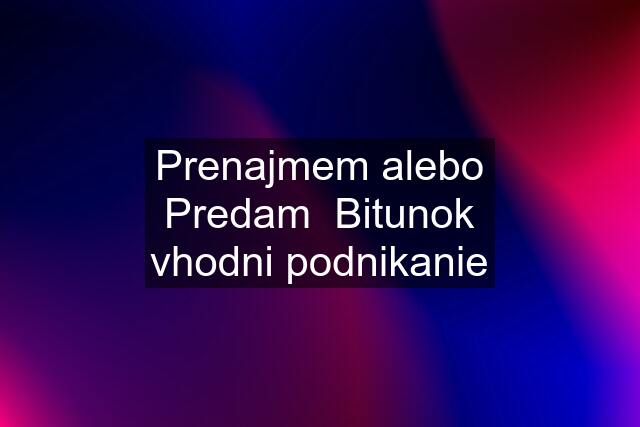 Prenajmem alebo Predam  Bitunok vhodni podnikanie