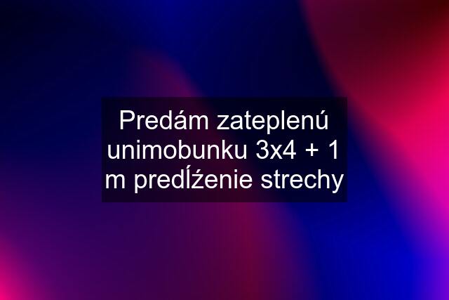 Predám zateplenú unimobunku 3x4 + 1 m predĺźenie strechy