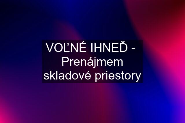 VOĽNÉ IHNEĎ -  Prenájmem skladové priestory