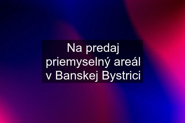 Na predaj priemyselný areál v Banskej Bystrici