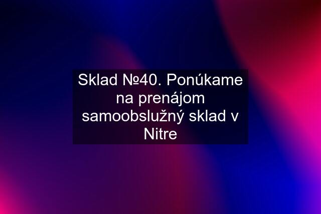 Sklad №40. Ponúkame na prenájom samoobslužný sklad v Nitre