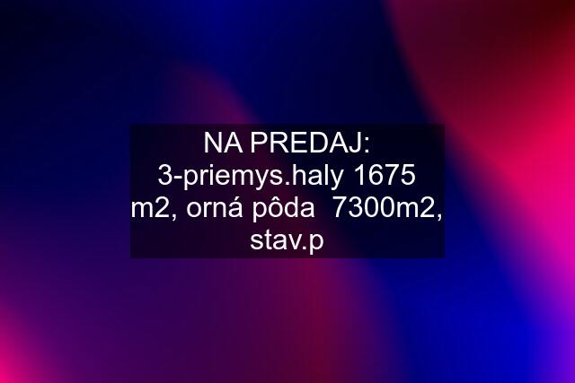 NA PREDAJ: 3-priemys.haly 1675 m2, orná pôda  7300m2, stav.p