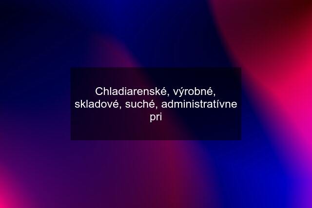 Chladiarenské, výrobné, skladové, suché, administratívne pri