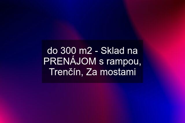 do 300 m2 - Sklad na PRENÁJOM s rampou, Trenčín, Za mostami