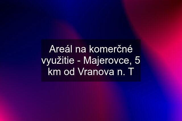 Areál na komerčné využitie - Majerovce, 5 km od Vranova n. T