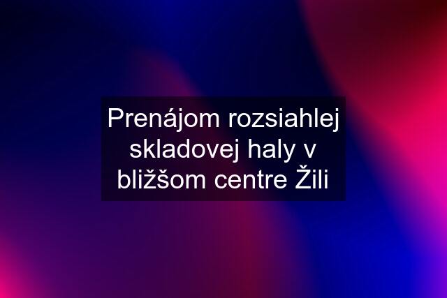 Prenájom rozsiahlej skladovej haly v bližšom centre Žili