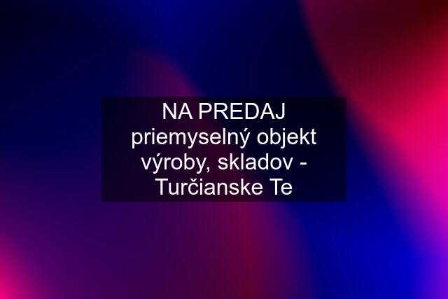 NA PREDAJ priemyselný objekt výroby, skladov - Turčianske Te