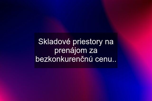 Skladové priestory na prenájom za bezkonkurenčnú cenu..