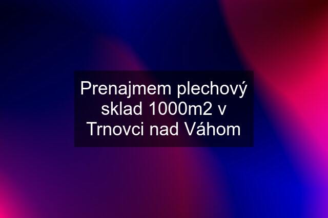 Prenajmem plechový sklad 1000m2 v Trnovci nad Váhom