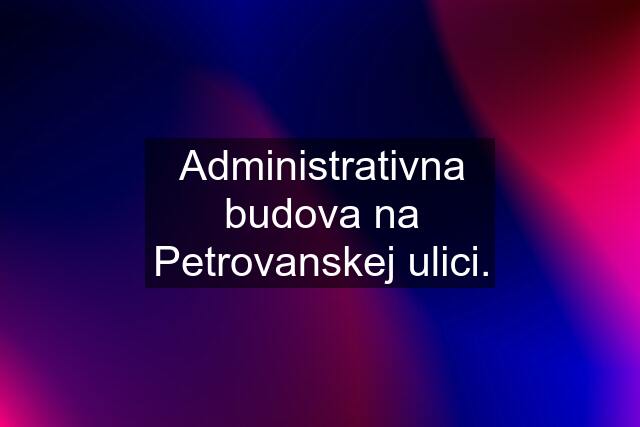 Administrativna budova na Petrovanskej ulici.