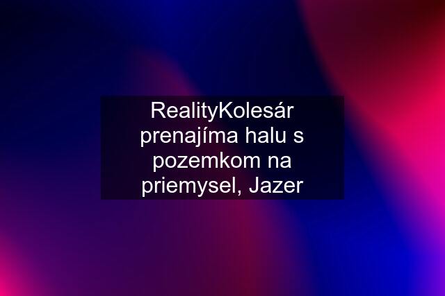 RealityKolesár prenajíma halu s pozemkom na priemysel, Jazer