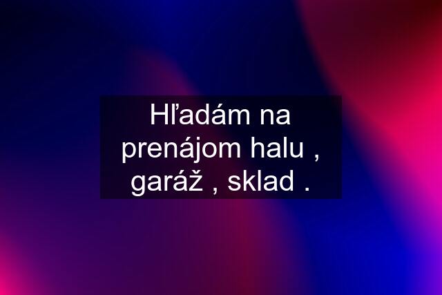 Hľadám na prenájom halu , garáž , sklad .