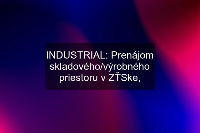 INDUSTRIAL: Prenájom skladového/výrobného priestoru v ZŤSke,