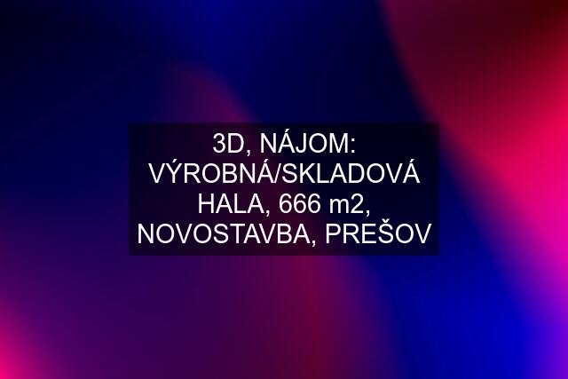 3D, NÁJOM: VÝROBNÁ/SKLADOVÁ HALA, 666 m2, NOVOSTAVBA, PREŠOV