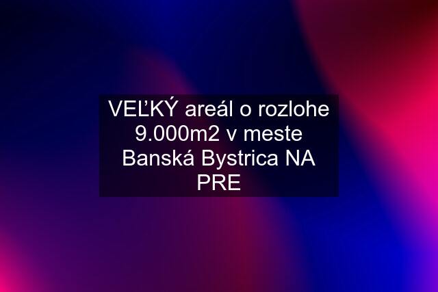 VEĽKÝ areál o rozlohe 9.000m2 v meste Banská Bystrica NA PRE