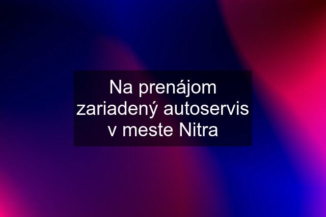 Na prenájom zariadený autoservis v meste Nitra