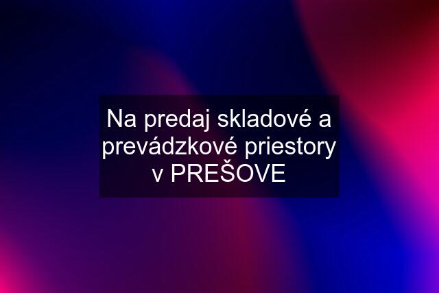 Na predaj skladové a prevádzkové priestory v PREŠOVE