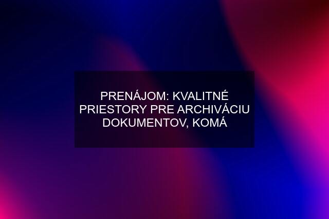 PRENÁJOM: KVALITNÉ PRIESTORY PRE ARCHIVÁCIU DOKUMENTOV, KOMÁ