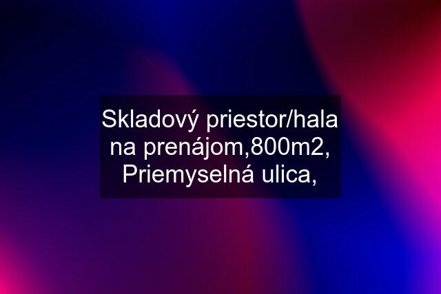 Skladový priestor/hala na prenájom,800m2, Priemyselná ulica,