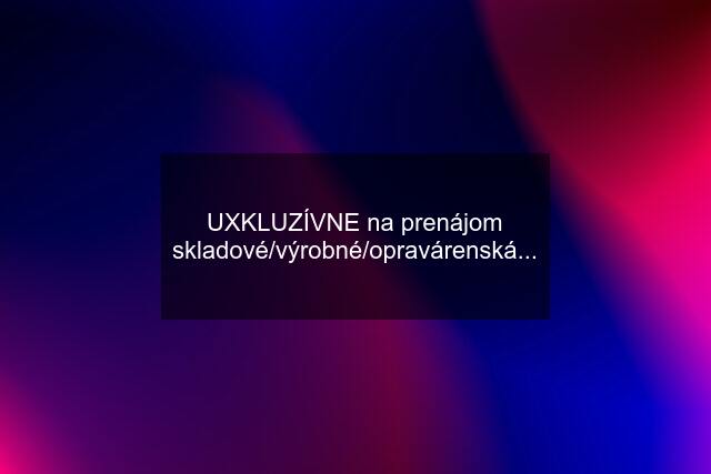 UXKLUZÍVNE na prenájom skladové/výrobné/opravárenská...