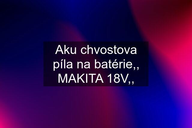 Aku chvostova píla na batérie,, MAKITA 18V,,