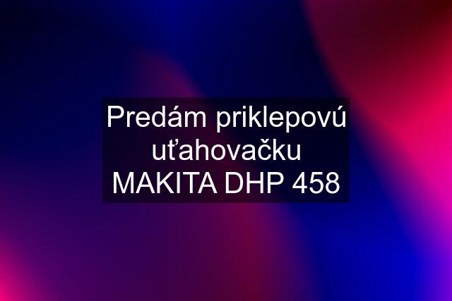 Predám priklepovú uťahovačku MAKITA DHP 458