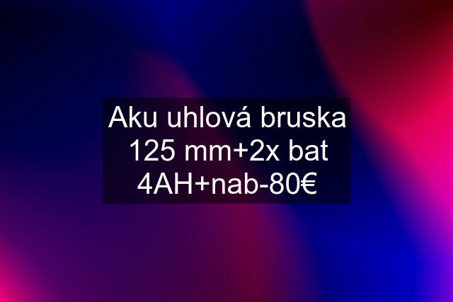 Aku uhlová bruska 125 mm+2x bat 4AH+nab-80€