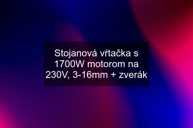 Stojanová vŕtačka s 1700W motorom na 230V, 3-16mm + zverák