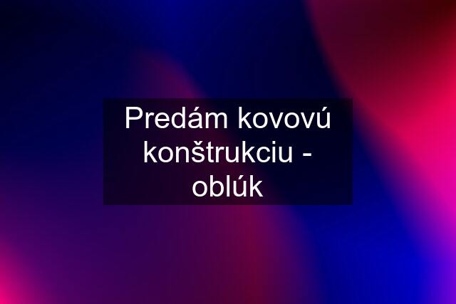 Predám kovovú konštrukciu - oblúk