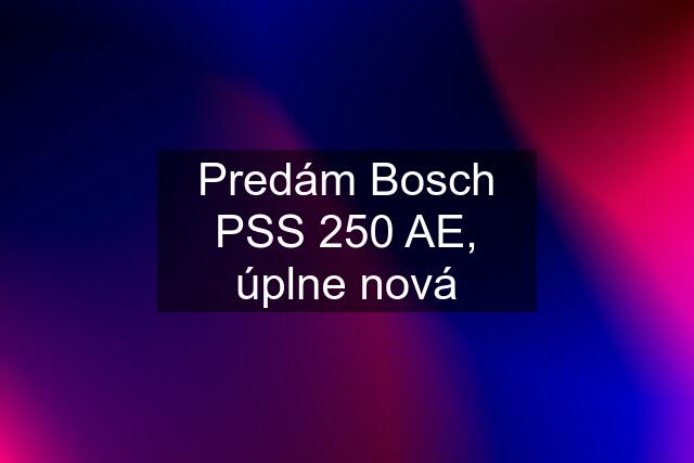 Predám Bosch PSS 250 AE, úplne nová