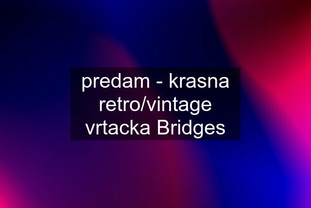 predam - krasna retro/vintage vrtacka Bridges